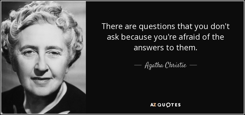 There are questions that you don't ask because you're afraid of the answers to them. - Agatha Christie