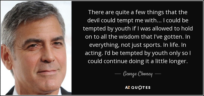 There are quite a few things that the devil could tempt me with... I could be tempted by youth if I was allowed to hold on to all the wisdom that I've gotten. In everything, not just sports. In life. In acting. I'd be tempted by youth only so I could continue doing it a little longer. - George Clooney