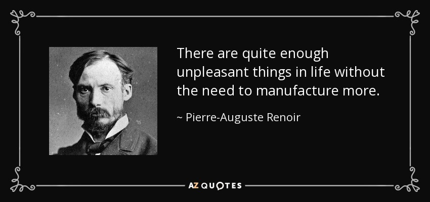 There are quite enough unpleasant things in life without the need to manufacture more. - Pierre-Auguste Renoir