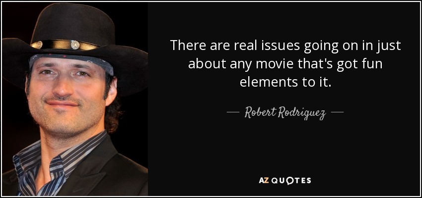 There are real issues going on in just about any movie that's got fun elements to it. - Robert Rodriguez