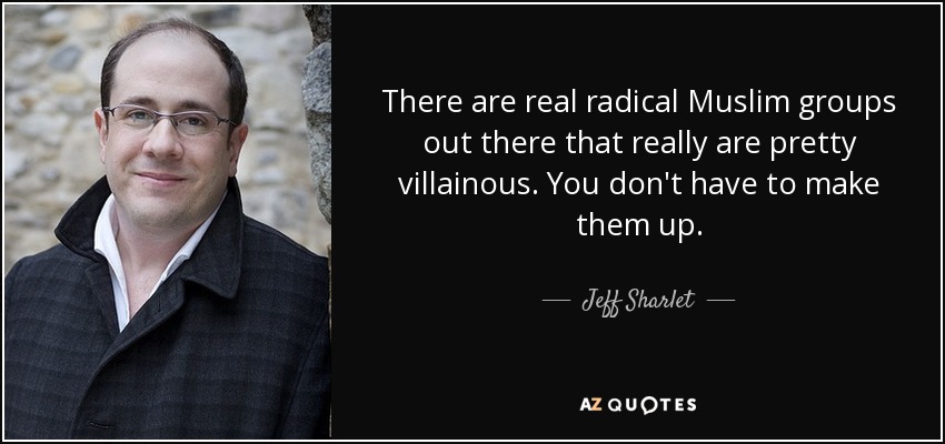 There are real radical Muslim groups out there that really are pretty villainous. You don't have to make them up. - Jeff Sharlet