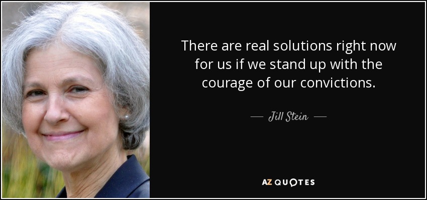 There are real solutions right now for us if we stand up with the courage of our convictions. - Jill Stein