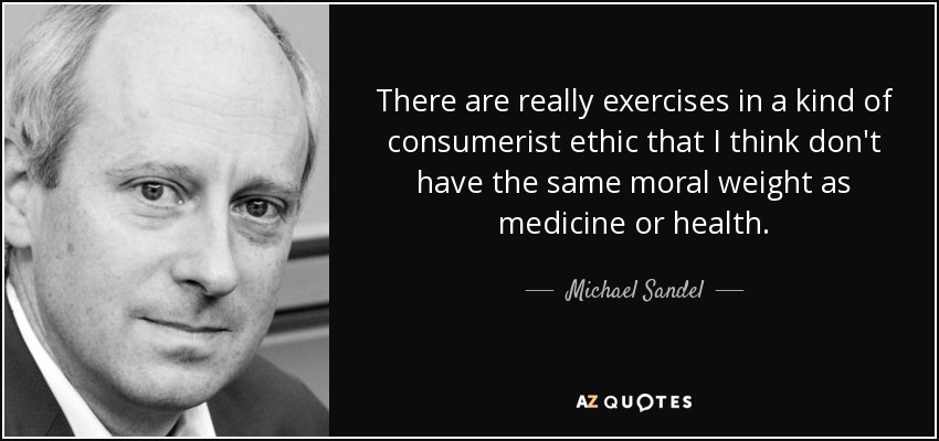 There are really exercises in a kind of consumerist ethic that I think don't have the same moral weight as medicine or health. - Michael Sandel