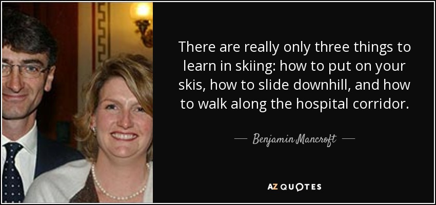 There are really only three things to learn in skiing: how to put on your skis, how to slide downhill, and how to walk along the hospital corridor. - Benjamin Mancroft, 3rd Baron Mancroft