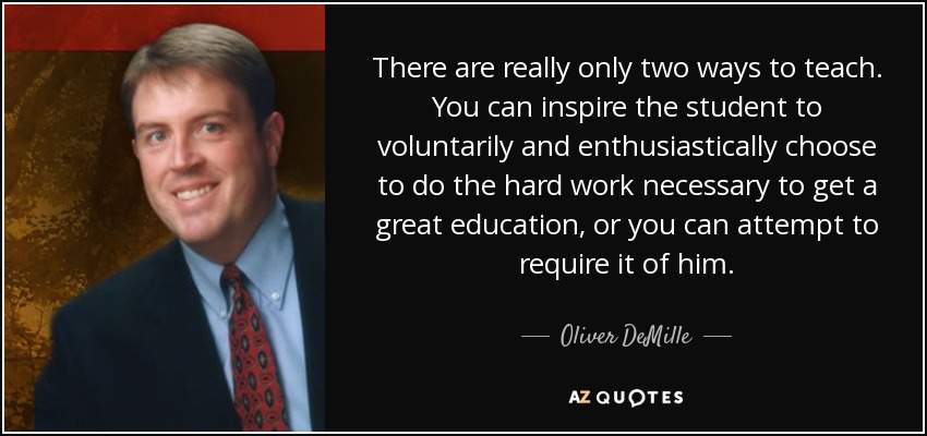 There are really only two ways to teach. You can inspire the student to voluntarily and enthusiastically choose to do the hard work necessary to get a great education, or you can attempt to require it of him. - Oliver DeMille