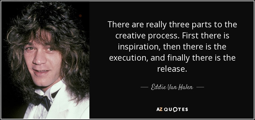 There are really three parts to the creative process. First there is inspiration, then there is the execution, and finally there is the release. - Eddie Van Halen