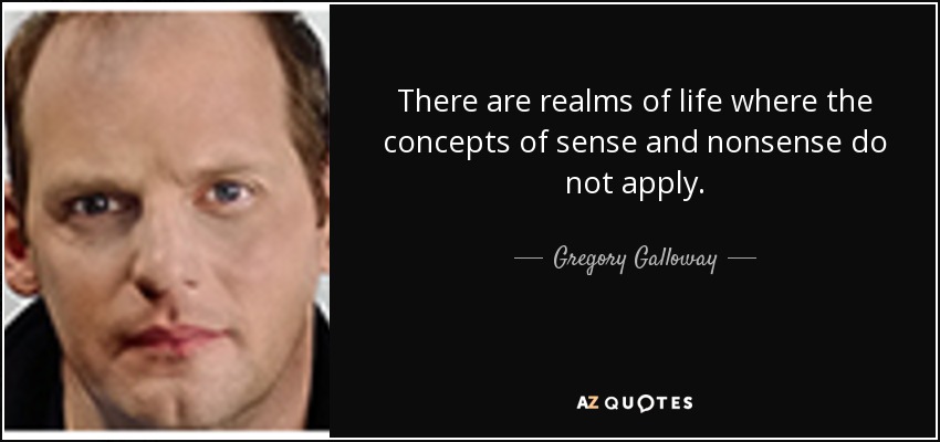 There are realms of life where the concepts of sense and nonsense do not apply. - Gregory Galloway