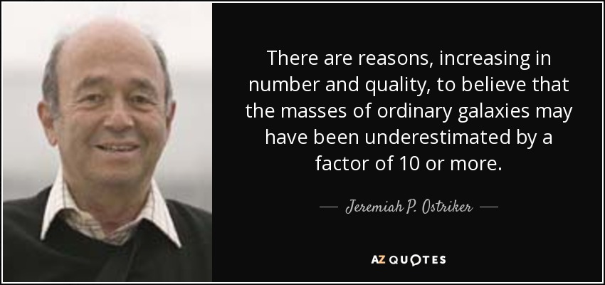There are reasons, increasing in number and quality, to believe that the masses of ordinary galaxies may have been underestimated by a factor of 10 or more. - Jeremiah P. Ostriker