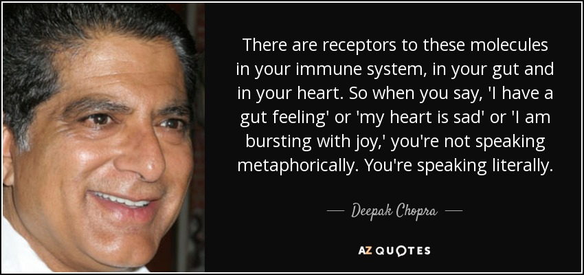 There are receptors to these molecules in your immune system, in your gut and in your heart. So when you say, 'I have a gut feeling' or 'my heart is sad' or 'I am bursting with joy,' you're not speaking metaphorically. You're speaking literally. - Deepak Chopra