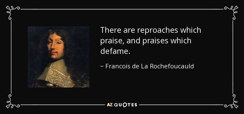 There are reproaches which praise, and praises which defame. - Francois de La Rochefoucauld