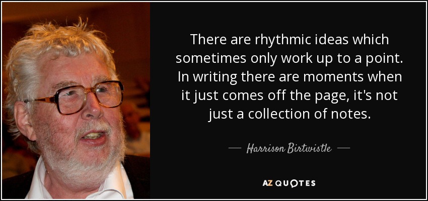 There are rhythmic ideas which sometimes only work up to a point. In writing there are moments when it just comes off the page, it's not just a collection of notes. - Harrison Birtwistle