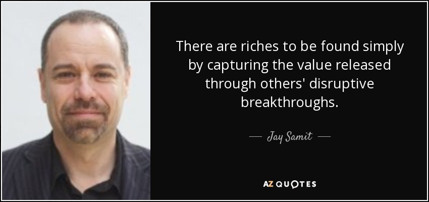There are riches to be found simply by capturing the value released through others' disruptive breakthroughs. - Jay Samit