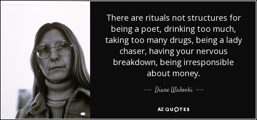 There are rituals not structures for being a poet, drinking too much, taking too many drugs, being a lady chaser, having your nervous breakdown, being irresponsible about money. - Diane Wakoski