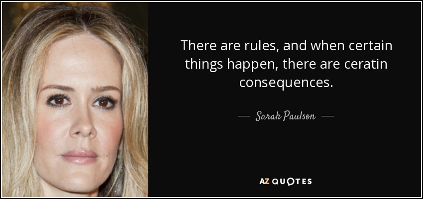 There are rules, and when certain things happen, there are ceratin consequences. - Sarah Paulson
