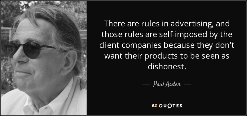 There are rules in advertising, and those rules are self-imposed by the client companies because they don't want their products to be seen as dishonest. - Paul Arden