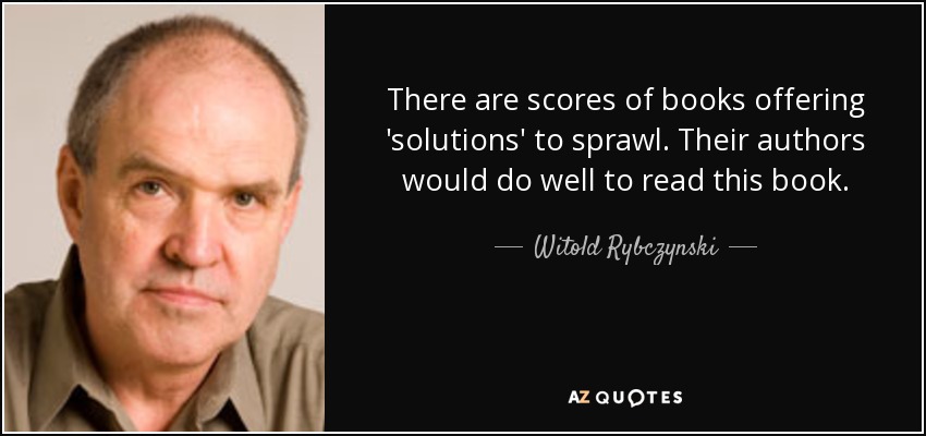 There are scores of books offering 'solutions' to sprawl. Their authors would do well to read this book. - Witold Rybczynski