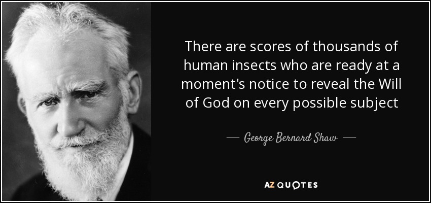 There are scores of thousands of human insects who are ready at a moment's notice to reveal the Will of God on every possible subject - George Bernard Shaw