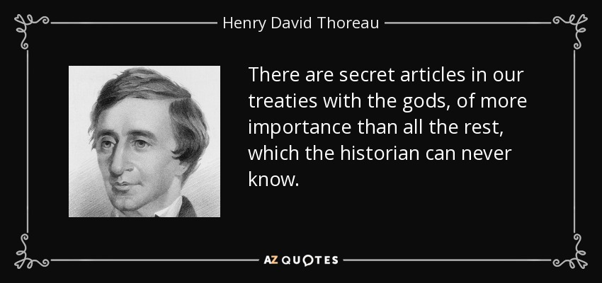 There are secret articles in our treaties with the gods, of more importance than all the rest, which the historian can never know. - Henry David Thoreau