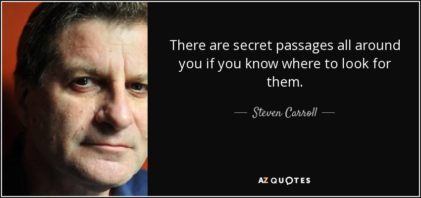 There are secret passages all around you if you know where to look for them. - Steven Carroll