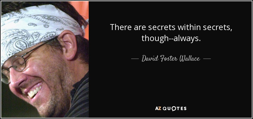 There are secrets within secrets, though--always. - David Foster Wallace