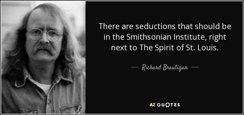 There are seductions that should be in the Smithsonian Institute, right next to The Spirit of St. Louis. - Richard Brautigan