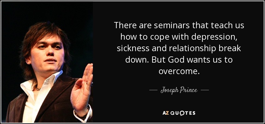 There are seminars that teach us how to cope with depression, sickness and relationship break down. But God wants us to overcome. - Joseph Prince