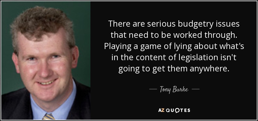There are serious budgetry issues that need to be worked through. Playing a game of lying about what's in the content of legislation isn't going to get them anywhere. - Tony Burke