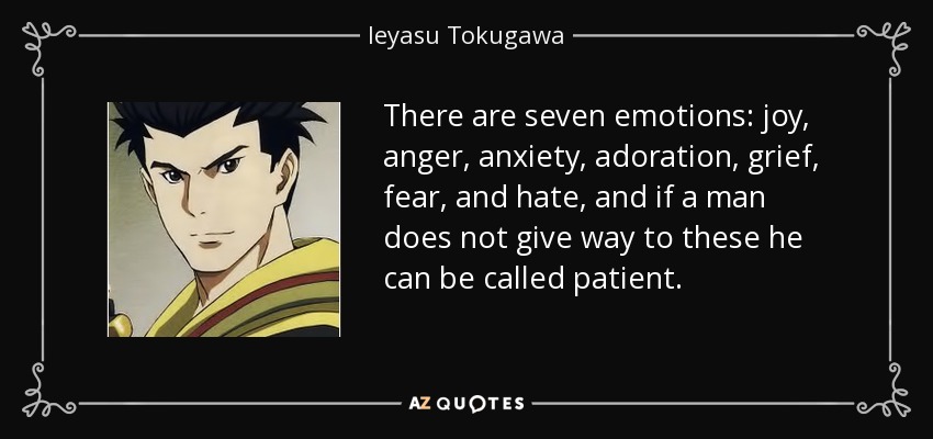 There are seven emotions: joy, anger, anxiety, adoration, grief, fear, and hate, and if a man does not give way to these he can be called patient. - Ieyasu Tokugawa