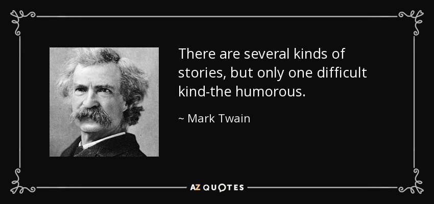 There are several kinds of stories, but only one difficult kind-the humorous. - Mark Twain
