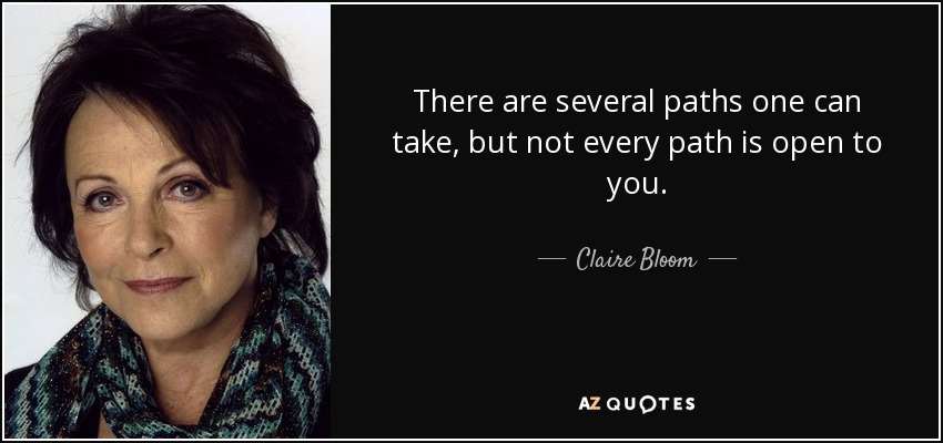 There are several paths one can take, but not every path is open to you. - Claire Bloom