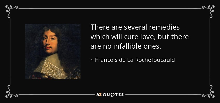 There are several remedies which will cure love, but there are no infallible ones. - Francois de La Rochefoucauld