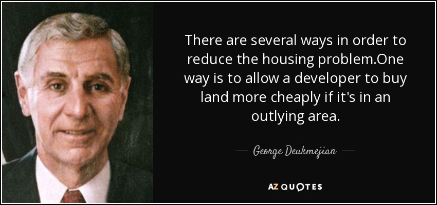 There are several ways in order to reduce the housing problem.One way is to allow a developer to buy land more cheaply if it's in an outlying area. - George Deukmejian