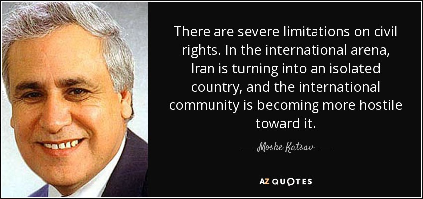 There are severe limitations on civil rights. In the international arena, Iran is turning into an isolated country, and the international community is becoming more hostile toward it. - Moshe Katsav