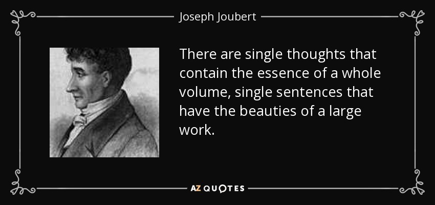 There are single thoughts that contain the essence of a whole volume, single sentences that have the beauties of a large work. - Joseph Joubert