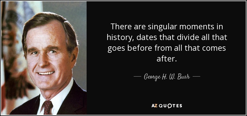 There are singular moments in history, dates that divide all that goes before from all that comes after. - George H. W. Bush