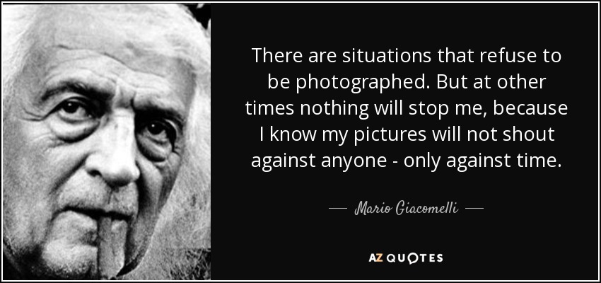 There are situations that refuse to be photographed. But at other times nothing will stop me, because I know my pictures will not shout against anyone - only against time. - Mario Giacomelli