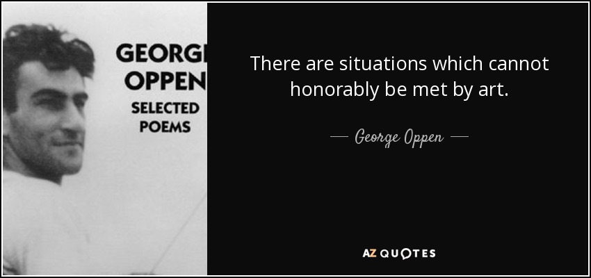 There are situations which cannot honorably be met by art. - George Oppen