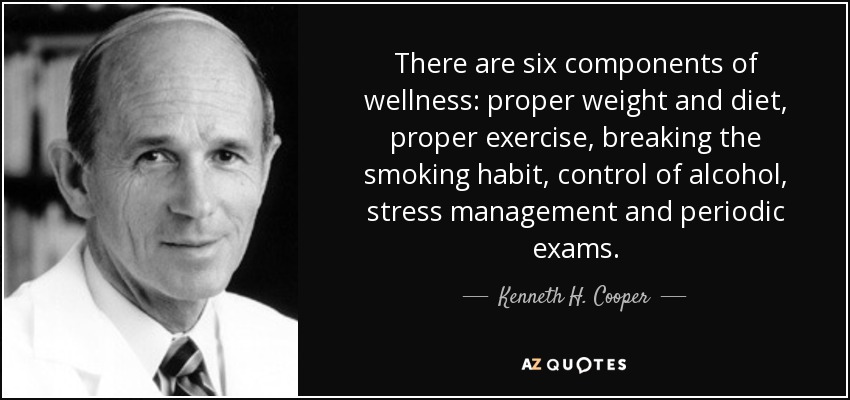 There are six components of wellness: proper weight and diet, proper exercise, breaking the smoking habit, control of alcohol, stress management and periodic exams. - Kenneth H. Cooper