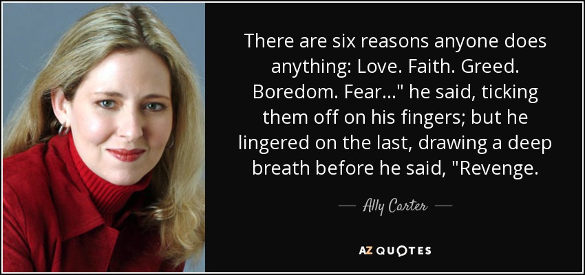 There are six reasons anyone does anything: Love. Faith. Greed. Boredom. Fear...