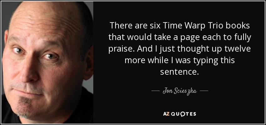 There are six Time Warp Trio books that would take a page each to fully praise. And I just thought up twelve more while I was typing this sentence. - Jon Scieszka