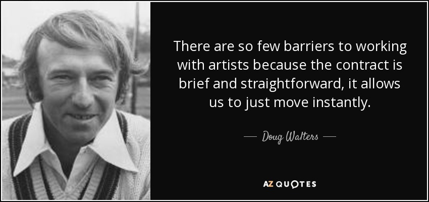 There are so few barriers to working with artists because the contract is brief and straightforward, it allows us to just move instantly. - Doug Walters