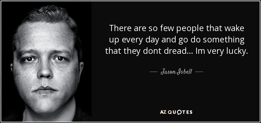 There are so few people that wake up every day and go do something that they dont dread... Im very lucky. - Jason Isbell