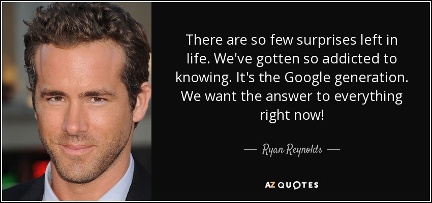 There are so few surprises left in life. We've gotten so addicted to knowing. It's the Google generation. We want the answer to everything right now! - Ryan Reynolds