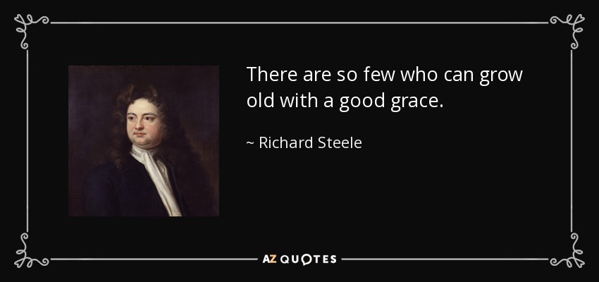 There are so few who can grow old with a good grace. - Richard Steele