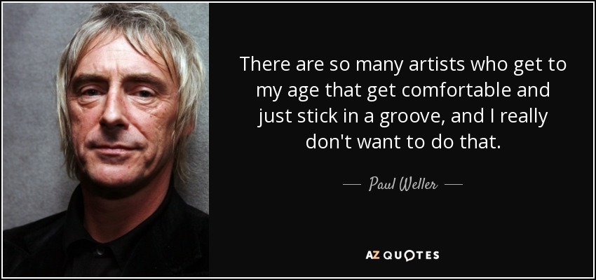 There are so many artists who get to my age that get comfortable and just stick in a groove, and I really don't want to do that. - Paul Weller