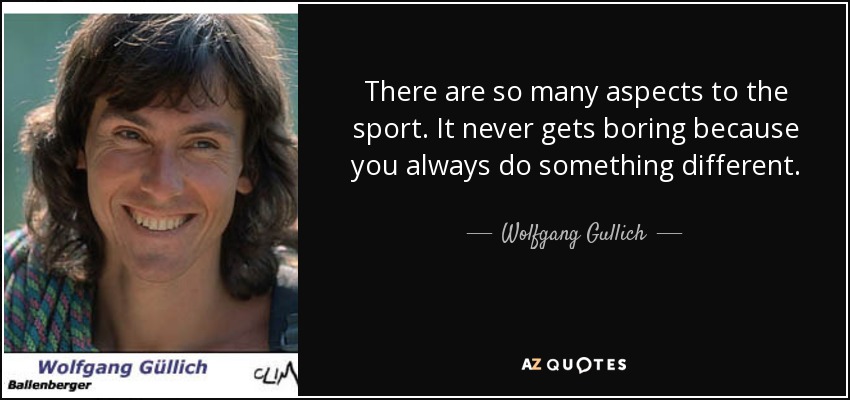 There are so many aspects to the sport. It never gets boring because you always do something different. - Wolfgang Gullich