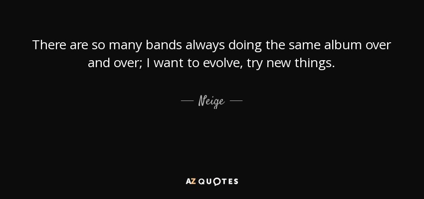 There are so many bands always doing the same album over and over; I want to evolve, try new things. - Neige