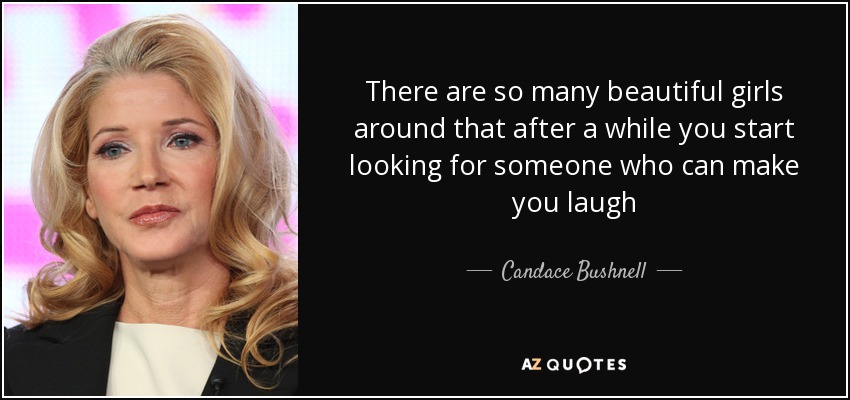 There are so many beautiful girls around that after a while you start looking for someone who can make you laugh - Candace Bushnell