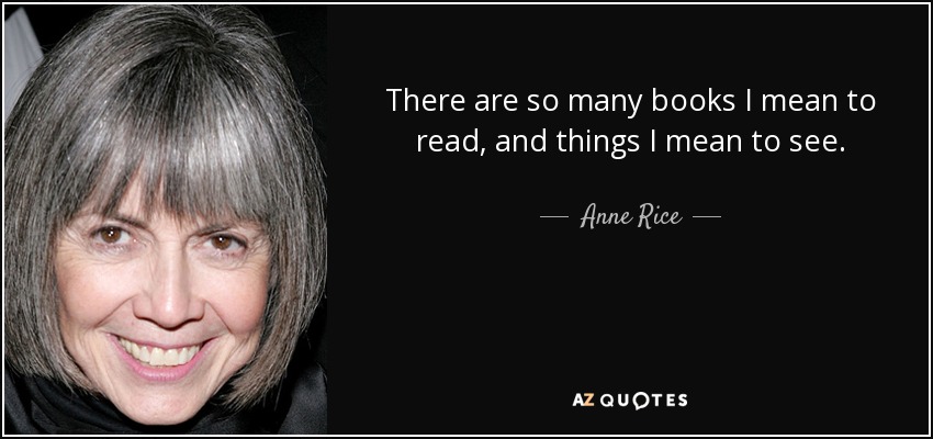 There are so many books I mean to read, and things I mean to see. - Anne Rice