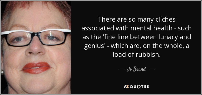 There are so many cliches associated with mental health - such as the 'fine line between lunacy and genius' - which are, on the whole, a load of rubbish. - Jo Brand